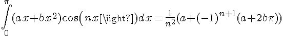 4$\int_0^{\pi}(ax+bx^2)cos(nx)dx=\fr{1}{n^2}(a+(-1)^{n+1}(a+2b\pi))
